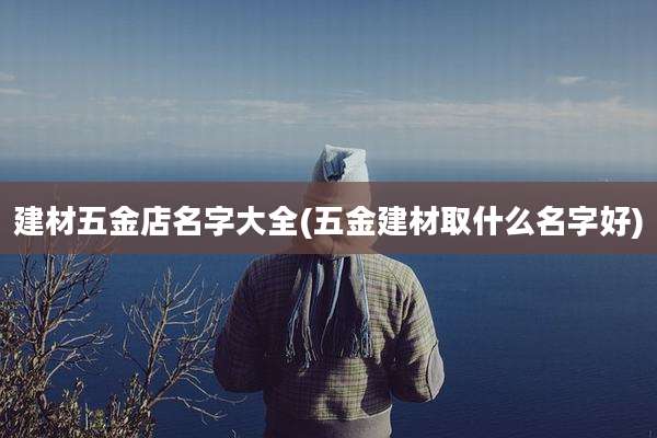建材五金店名字大全(五金建材取什么名字好)