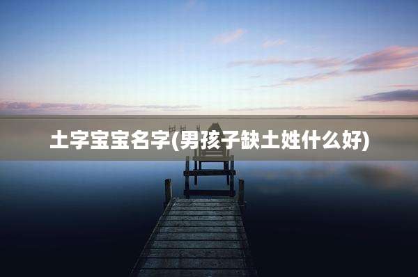 土字宝宝名字(男孩子缺土姓什么好)