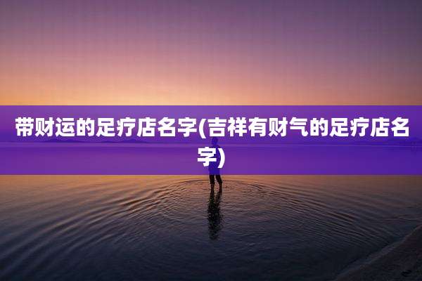 带财运的足疗店名字(吉祥有财气的足疗店名字)