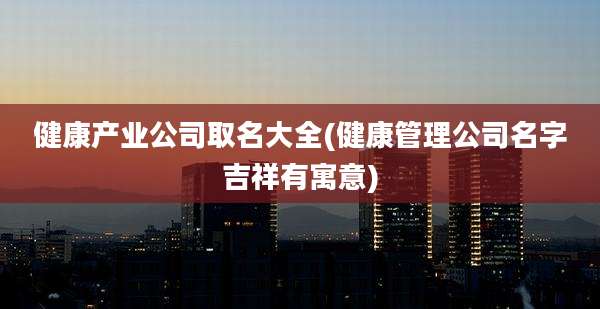 健康产业公司取名大全(健康管理公司名字吉祥有寓意)
