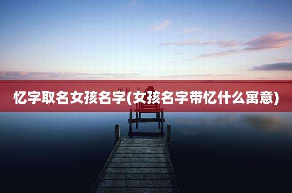 忆字取名女孩名字(女孩名字带忆什么寓意)