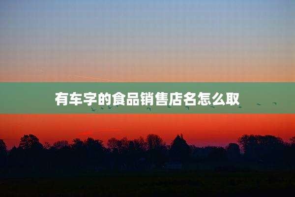 有车字的食品销售店名怎么取