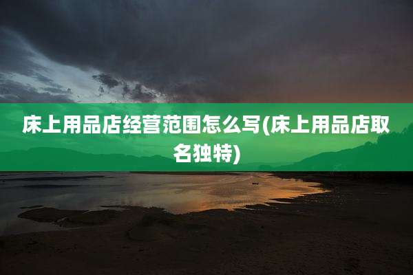 床上用品店经营范围怎么写(床上用品店取名独特)