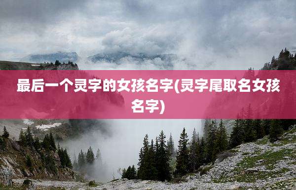 最后一个灵字的女孩名字(灵字尾取名女孩名字)