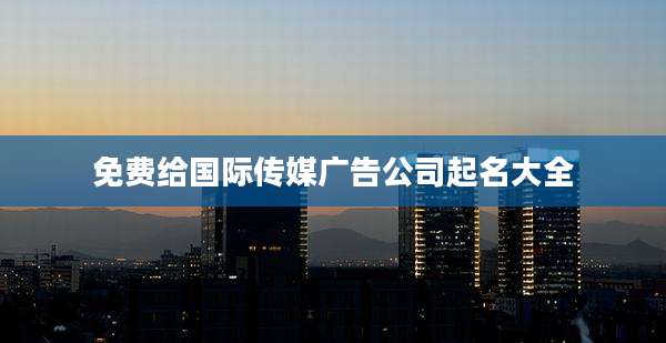 免费给国际传媒广告公司起名大全