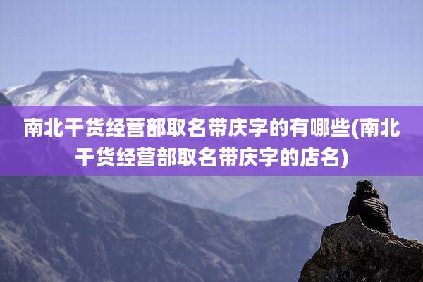 南北干货经营部取名带庆字的有哪些(南北干货经营部取名带庆字的店名)