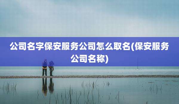 公司名字保安服务公司怎么取名(保安服务公司名称)