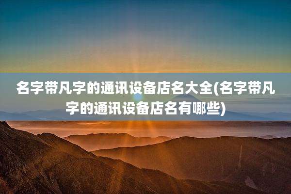 名字带凡字的通讯设备店名大全(名字带凡字的通讯设备店名有哪些)