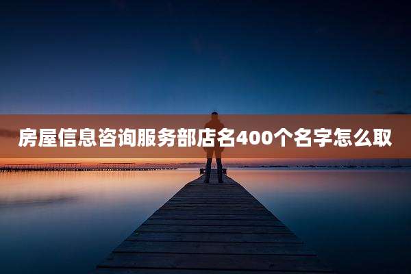 房屋信息咨询服务部店名400个名字怎么取