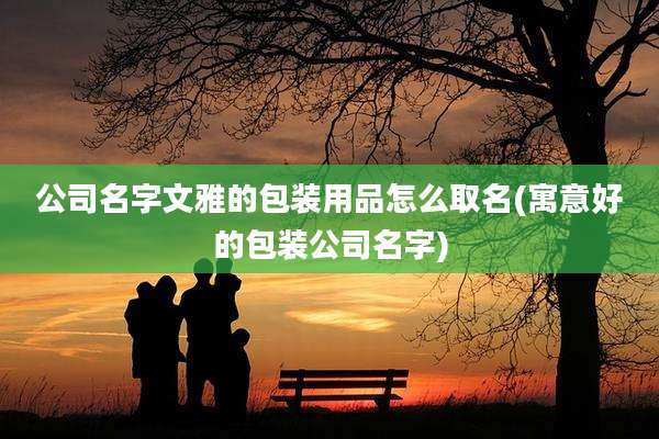 公司名字文雅的包装用品怎么取名(寓意好的包装公司名字)