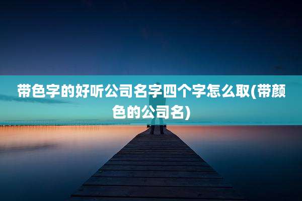 带色字的好听公司名字四个字怎么取(带颜色的公司名)