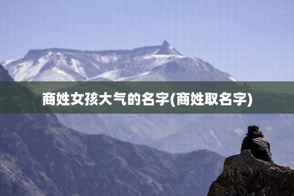 商姓女孩大气的名字(商姓取名字)