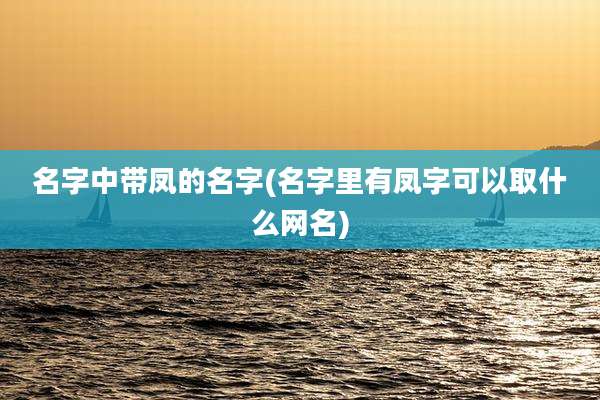 名字中带凤的名字(名字里有凤字可以取什么网名)
