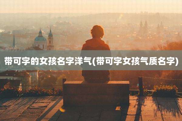 带可字的女孩名字洋气(带可字女孩气质名字)