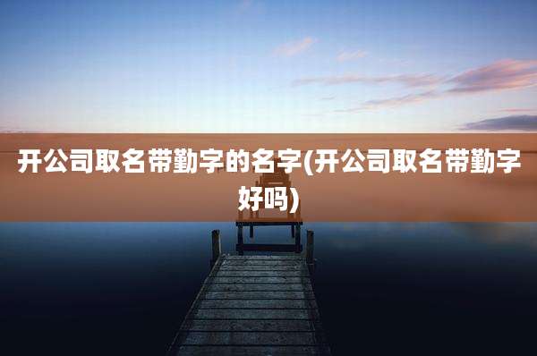 开公司取名带勤字的名字(开公司取名带勤字好吗)