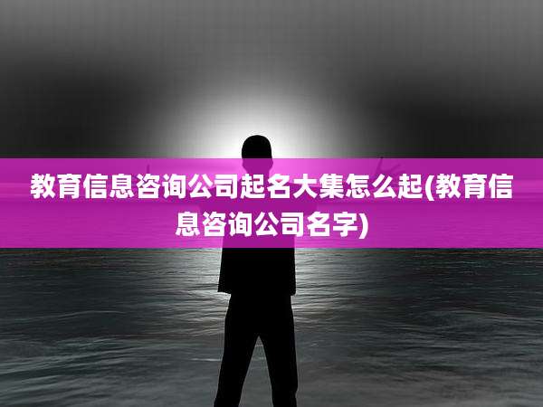 教育信息咨询公司起名大集怎么起(教育信息咨询公司名字)