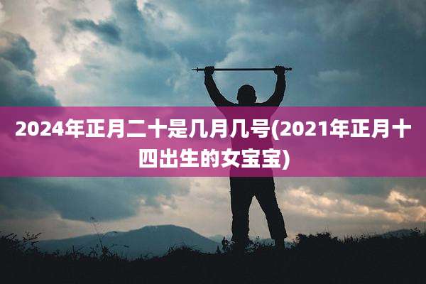 2024年正月二十是几月几号(2021年正月十四出生的女宝宝)
