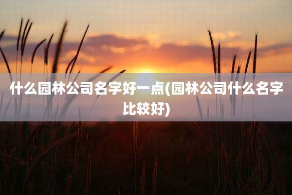 什么园林公司名字好一点(园林公司什么名字比较好)