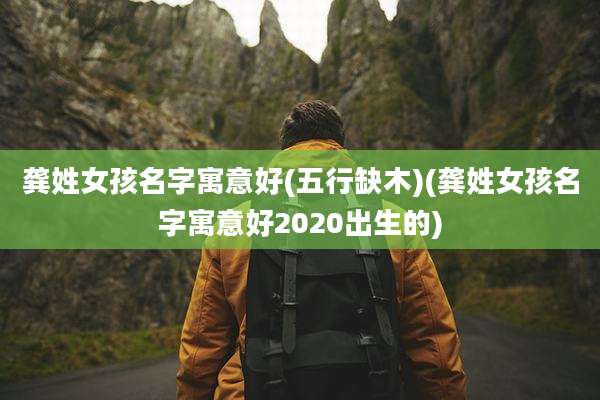 龚姓女孩名字寓意好(五行缺木)(龚姓女孩名字寓意好2020出生的)
