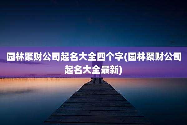 园林聚财公司起名大全四个字(园林聚财公司起名大全最新)