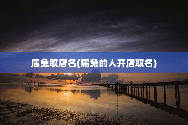 属兔取店名(属兔的人开店取名)
