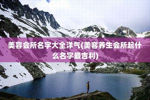 美容会所名字大全洋气(美容养生会所起什么名字最吉利)