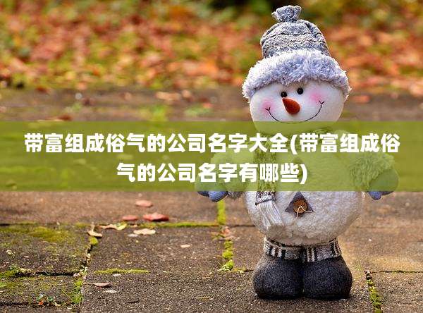 带富组成俗气的公司名字大全(带富组成俗气的公司名字有哪些)