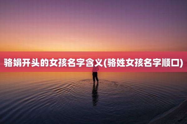 骆娟开头的女孩名字含义(骆姓女孩名字顺口)