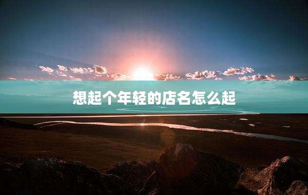 想起个年轻的店名怎么起