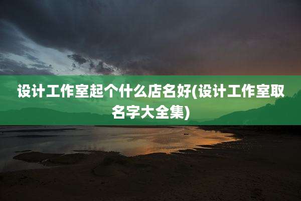 设计工作室起个什么店名好(设计工作室取名字大全集)
