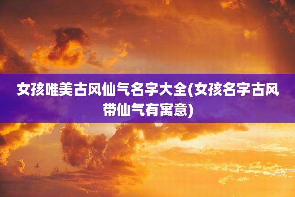 女孩唯美古风仙气名字大全(女孩名字古风带仙气有寓意)