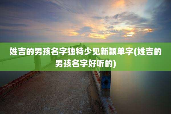 姓吉的男孩名字独特少见新颖单字(姓吉的男孩名字好听的)