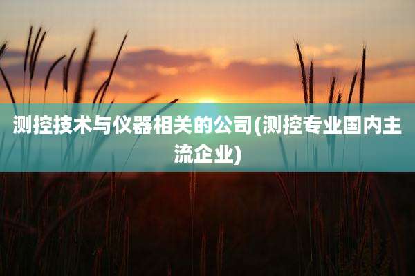 测控技术与仪器相关的公司(测控专业国内主流企业)
