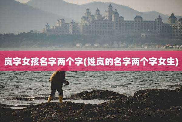 岚字女孩名字两个字(姓岚的名字两个字女生)