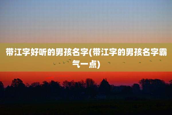 带江字好听的男孩名字(带江字的男孩名字霸气一点)