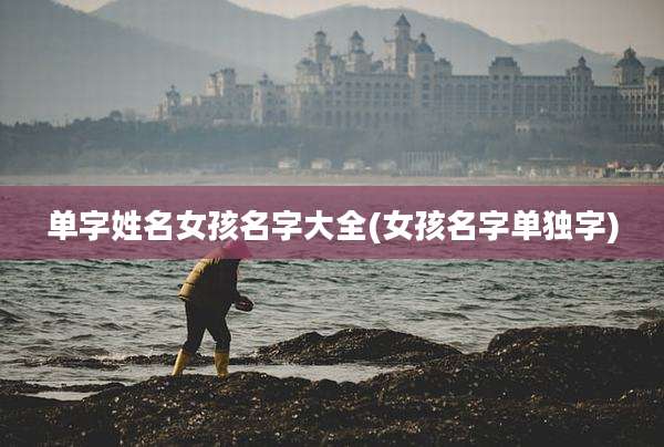 单字姓名女孩名字大全(女孩名字单独字)