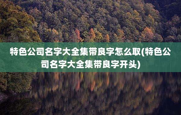 特色公司名字大全集带良字怎么取(特色公司名字大全集带良字开头)