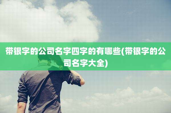 带银字的公司名字四字的有哪些(带银字的公司名字大全)