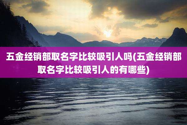 五金经销部取名字比较吸引人吗(五金经销部取名字比较吸引人的有哪些)