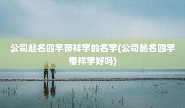 公司起名四字带祥字的名字(公司起名四字带祥字好吗)