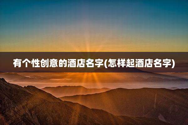 有个性创意的酒店名字(怎样起酒店名字)