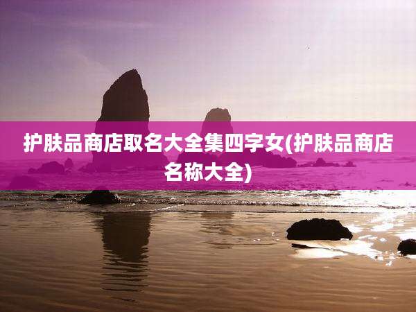 护肤品商店取名大全集四字女(护肤品商店名称大全)