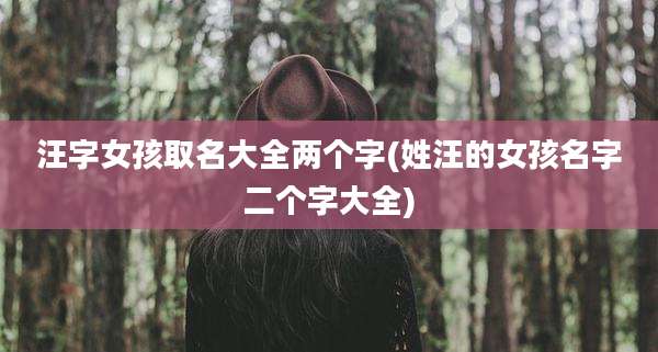 汪字女孩取名大全两个字(姓汪的女孩名字二个字大全)