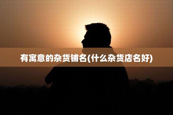 有寓意的杂货铺名(什么杂货店名好)