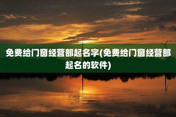 免费给门窗经营部起名字(免费给门窗经营部起名的软件)