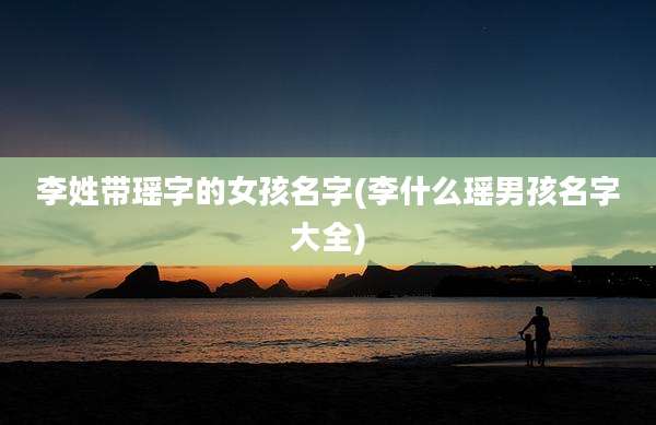 李姓带瑶字的女孩名字(李什么瑶男孩名字大全)