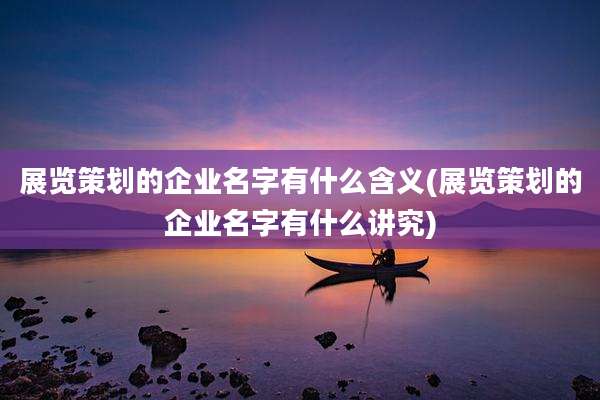 展览策划的企业名字有什么含义(展览策划的企业名字有什么讲究)