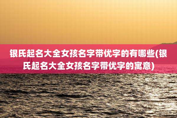 银氏起名大全女孩名字带优字的有哪些(银氏起名大全女孩名字带优字的寓意)