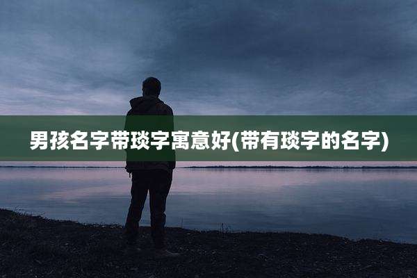 男孩名字带琰字寓意好(带有琰字的名字)