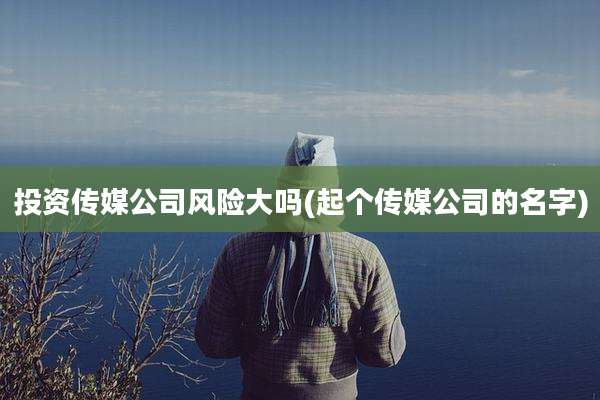 投资传媒公司风险大吗(起个传媒公司的名字)